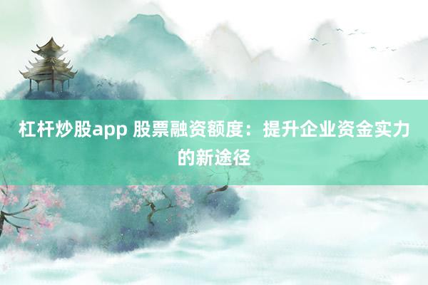 杠杆炒股app 股票融资额度：提升企业资金实力的新途径