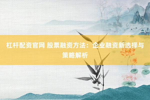 杠杆配资官网 股票融资方法：企业融资新选择与策略解析