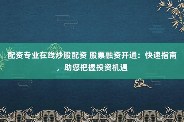配资专业在线炒股配资 股票融资开通：快速指南，助您把握投资机遇