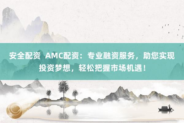 安全配资  AMC配资：专业融资服务，助您实现投资梦想，轻松把握市场机遇！