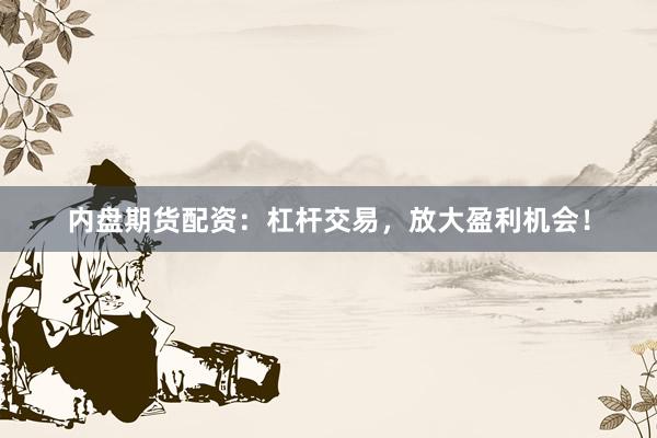 内盘期货配资：杠杆交易，放大盈利机会！