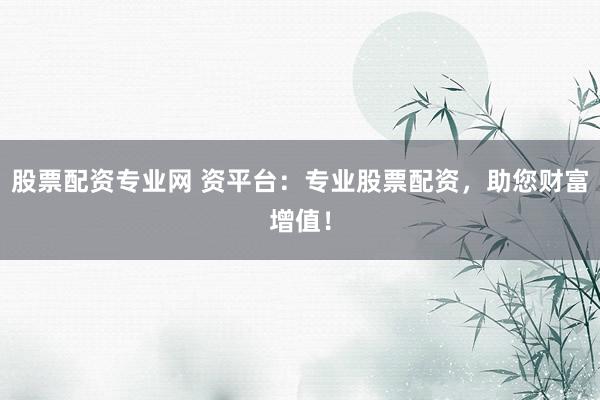 股票配资专业网 资平台：专业股票配资，助您财富增值！