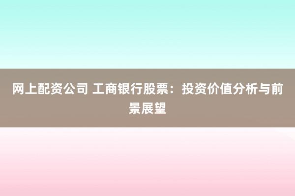 网上配资公司 工商银行股票：投资价值分析与前景展望