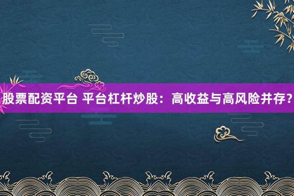股票配资平台 平台杠杆炒股：高收益与高风险并存？