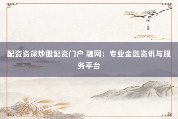 配资资深炒股配资门户 融网：专业金融资讯与服务平台
