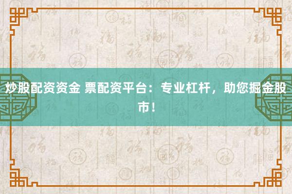 炒股配资资金 票配资平台：专业杠杆，助您掘金股市！