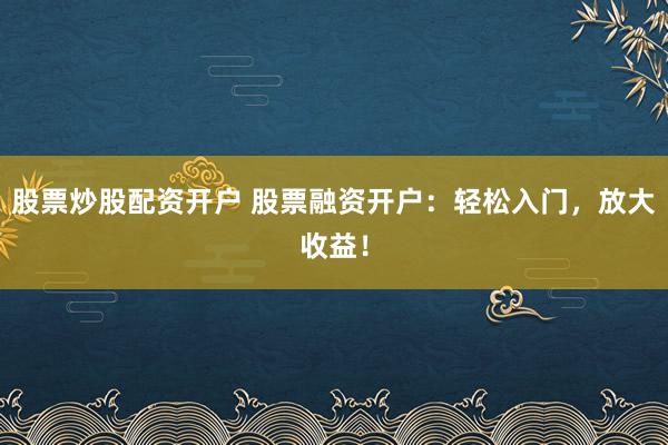 股票炒股配资开户 股票融资开户：轻松入门，放大收益！