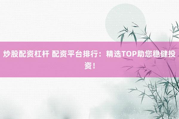 炒股配资杠杆 配资平台排行：精选TOP助您稳健投资！
