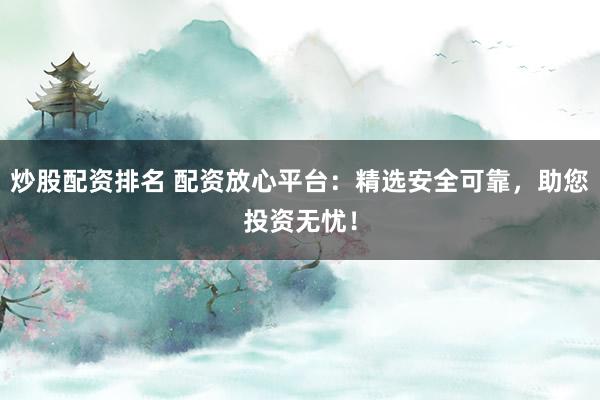 炒股配资排名 配资放心平台：精选安全可靠，助您投资无忧！