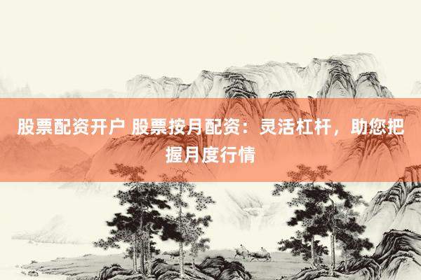 股票配资开户 股票按月配资：灵活杠杆，助您把握月度行情