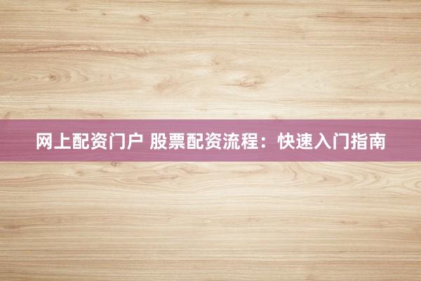 网上配资门户 股票配资流程：快速入门指南