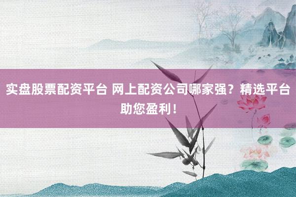 实盘股票配资平台 网上配资公司哪家强？精选平台助您盈利！