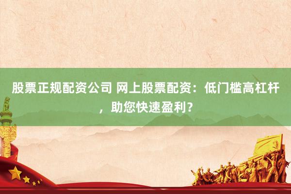 股票正规配资公司 网上股票配资：低门槛高杠杆，助您快速盈利？