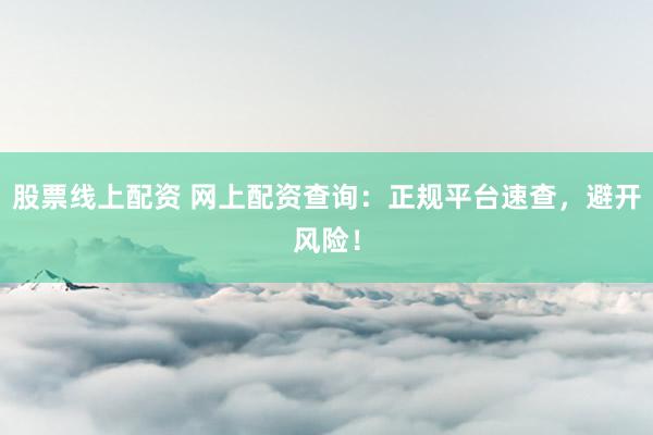 股票线上配资 网上配资查询：正规平台速查，避开风险！