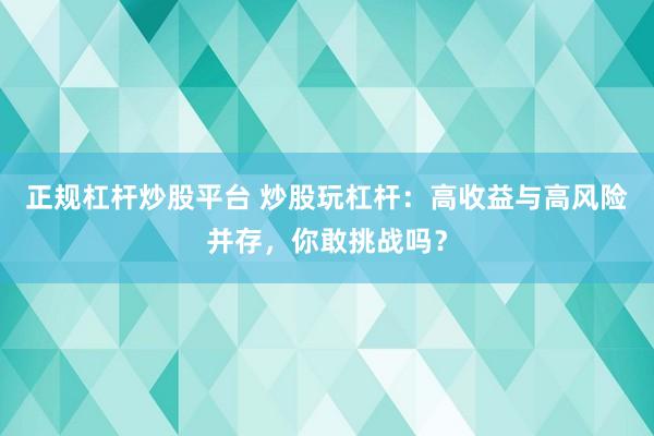 正规杠杆炒股平台 炒股玩杠杆：高收益与高风险并存，你敢挑战吗？