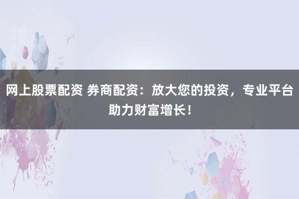 网上股票配资 券商配资：放大您的投资，专业平台助力财富增长！
