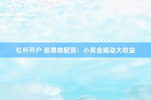 杠杆开户 股票微配资：小资金撬动大收益