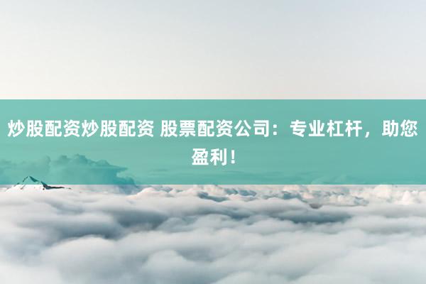 炒股配资炒股配资 股票配资公司：专业杠杆，助您盈利！