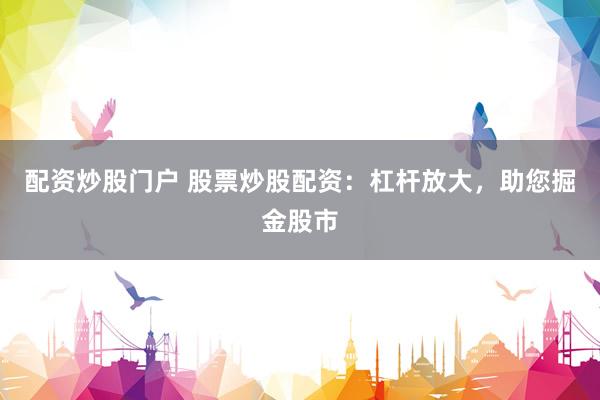 配资炒股门户 股票炒股配资：杠杆放大，助您掘金股市