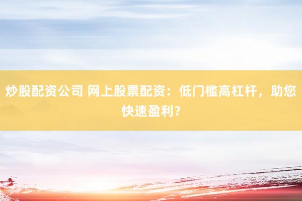 炒股配资公司 网上股票配资：低门槛高杠杆，助您快速盈利？