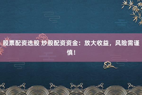 股票配资选股 炒股配资资金：放大收益，风险需谨慎！