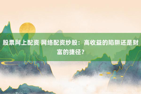 股票网上配资 网络配资炒股：高收益的陷阱还是财富的捷径？