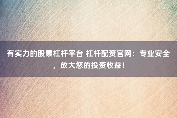 有实力的股票杠杆平台 杠杆配资官网：专业安全，放大您的投资收益！