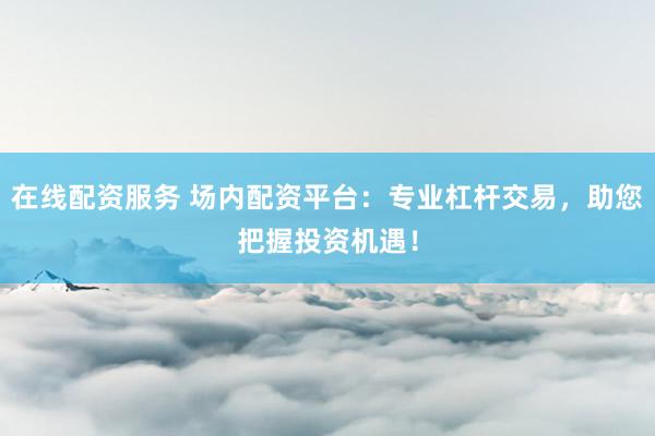 在线配资服务 场内配资平台：专业杠杆交易，助您把握投资机遇！
