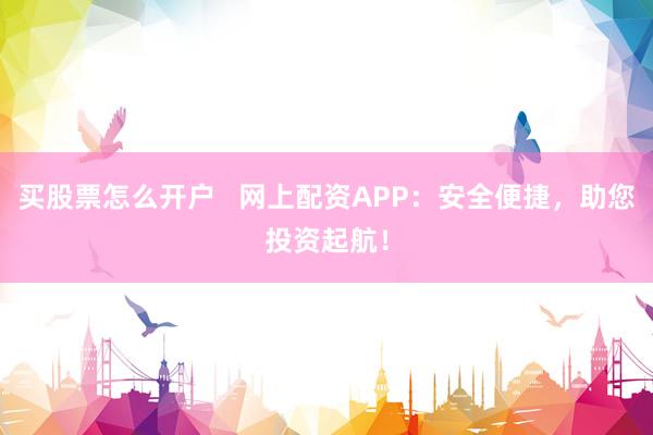买股票怎么开户   网上配资APP：安全便捷，助您投资起航！