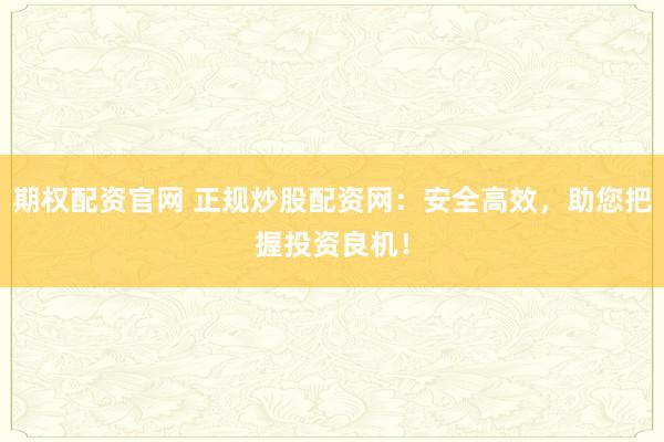 期权配资官网 正规炒股配资网：安全高效，助您把握投资良机！