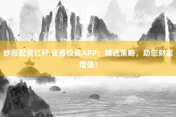 炒股配资杠杆 证券投资APP：精选策略，助您财富增值！