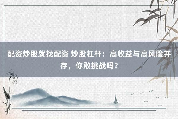 配资炒股就找配资 炒股杠杆：高收益与高风险并存，你敢挑战吗？