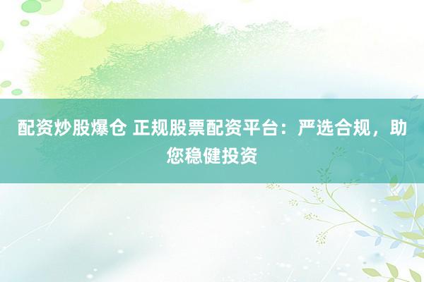 配资炒股爆仓 正规股票配资平台：严选合规，助您稳健投资