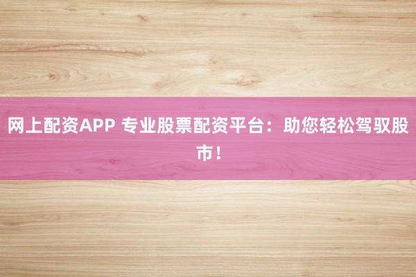 网上配资APP 专业股票配资平台：助您轻松驾驭股市！