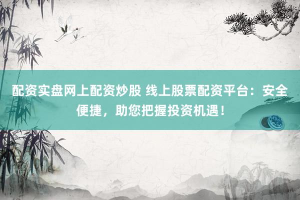 配资实盘网上配资炒股 线上股票配资平台：安全便捷，助您把握投资机遇！
