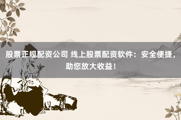 股票正规配资公司 线上股票配资软件：安全便捷，助您放大收益！