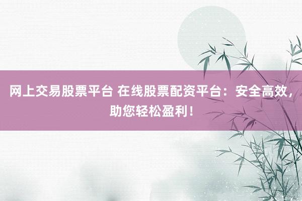 网上交易股票平台 在线股票配资平台：安全高效，助您轻松盈利！