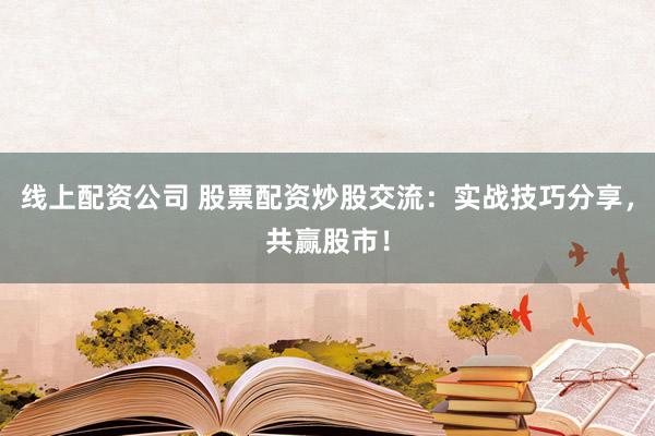 线上配资公司 股票配资炒股交流：实战技巧分享，共赢股市！