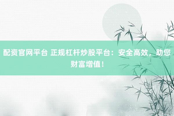 配资官网平台 正规杠杆炒股平台：安全高效，助您财富增值！