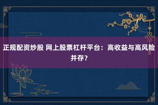 正规配资炒股 网上股票杠杆平台：高收益与高风险并存？