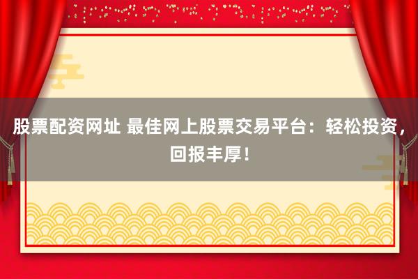 股票配资网址 最佳网上股票交易平台：轻松投资，回报丰厚！