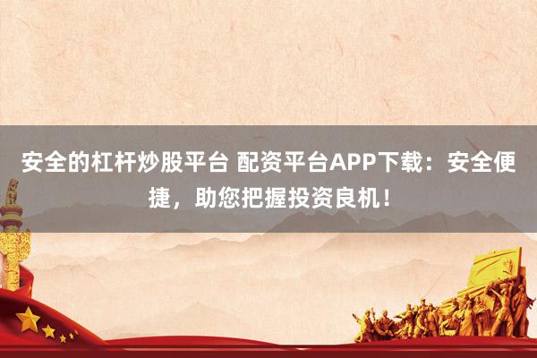 安全的杠杆炒股平台 配资平台APP下载：安全便捷，助您把握投资良机！