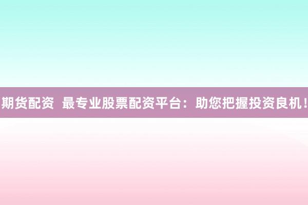 期货配资  最专业股票配资平台：助您把握投资良机！
