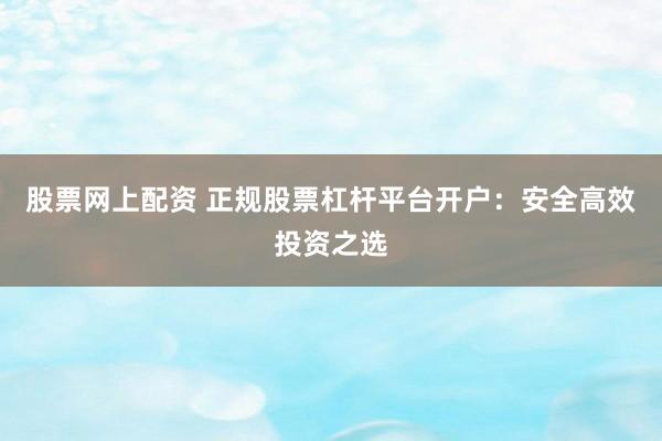 股票网上配资 正规股票杠杆平台开户：安全高效投资之选