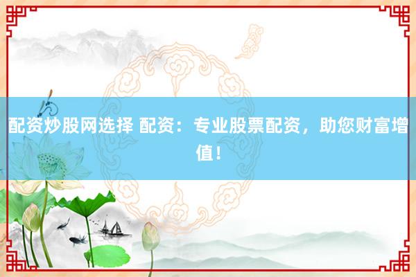 配资炒股网选择 配资：专业股票配资，助您财富增值！
