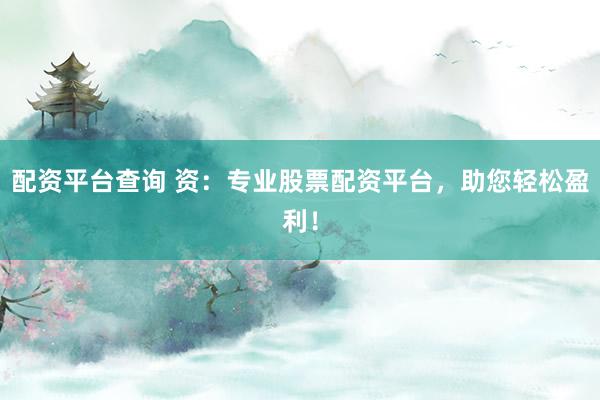 配资平台查询 资：专业股票配资平台，助您轻松盈利！