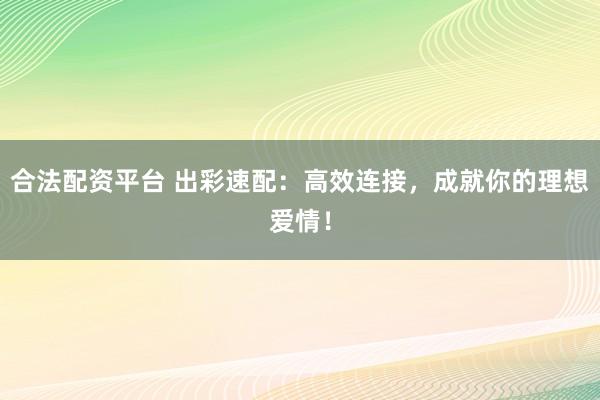 合法配资平台 出彩速配：高效连接，成就你的理想爱情！