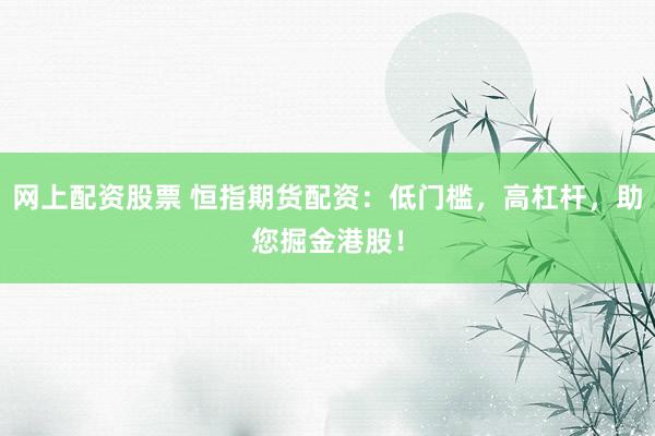 网上配资股票 恒指期货配资：低门槛，高杠杆，助您掘金港股！