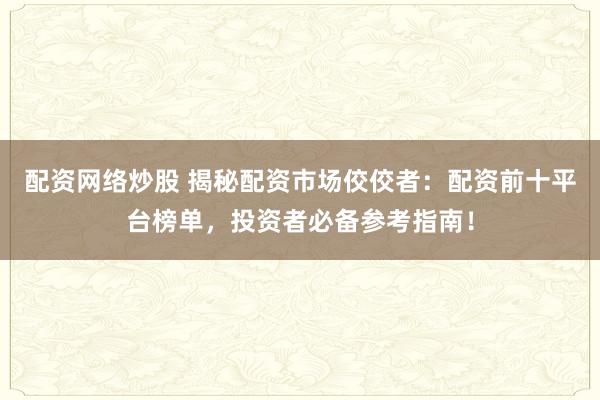配资网络炒股 揭秘配资市场佼佼者：配资前十平台榜单，投资者必备参考指南！