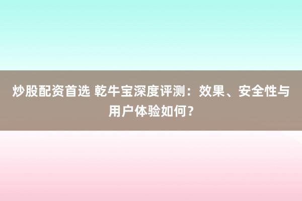 炒股配资首选 乾牛宝深度评测：效果、安全性与用户体验如何？